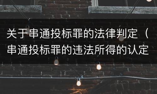 关于串通投标罪的法律判定（串通投标罪的违法所得的认定及法律规定）