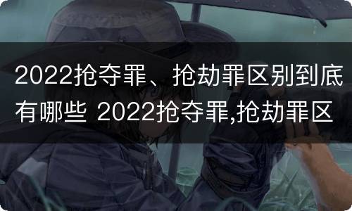 2022抢夺罪、抢劫罪区别到底有哪些 2022抢夺罪,抢劫罪区别到底有哪些罪名
