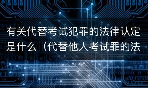有关代替考试犯罪的法律认定是什么（代替他人考试罪的法律规定）