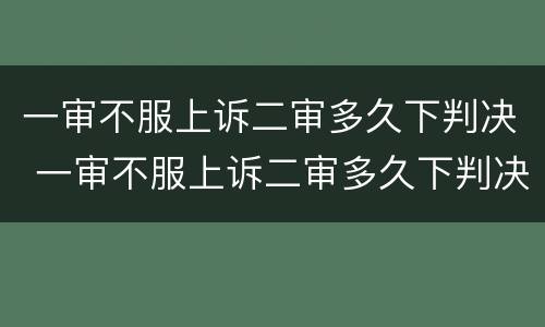 一审不服上诉二审多久下判决 一审不服上诉二审多久下判决书