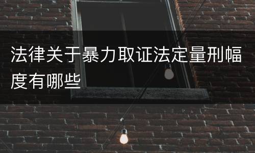 法律关于暴力取证法定量刑幅度有哪些