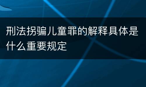 刑法拐骗儿童罪的解释具体是什么重要规定