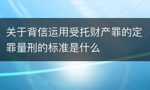 关于背信运用受托财产罪的定罪量刑的标准是什么