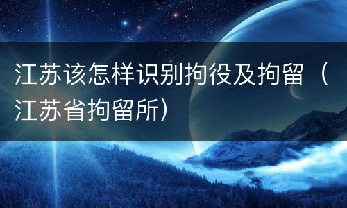 江苏该怎样识别拘役及拘留（江苏省拘留所）