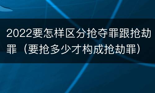 2022要怎样区分抢夺罪跟抢劫罪（要抢多少才构成抢劫罪）