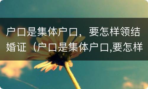 户口是集体户口，要怎样领结婚证（户口是集体户口,要怎样领结婚证才能上学）