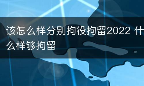 该怎么样分别拘役拘留2022 什么样够拘留