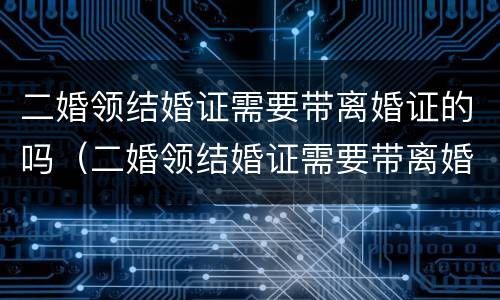 二婚领结婚证需要带离婚证的吗（二婚领结婚证需要带离婚协议书吗）