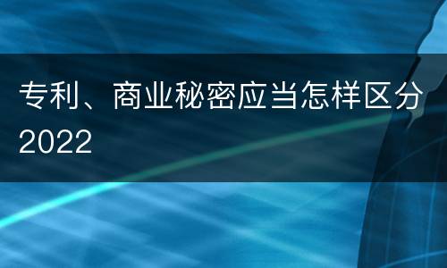 专利、商业秘密应当怎样区分2022