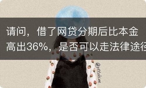 请问,借了网贷分期后比本金高出36%,是否可以走法律途径。