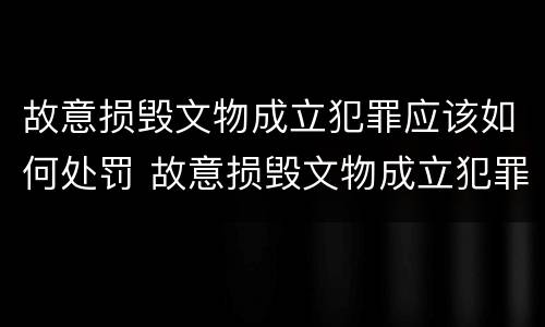 故意损毁文物成立犯罪应该如何处罚 故意损毁文物成立犯罪应该如何处罚呢