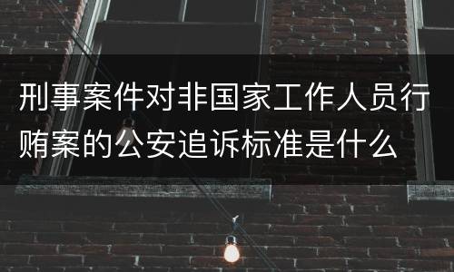 刑事案件对非国家工作人员行贿案的公安追诉标准是什么
