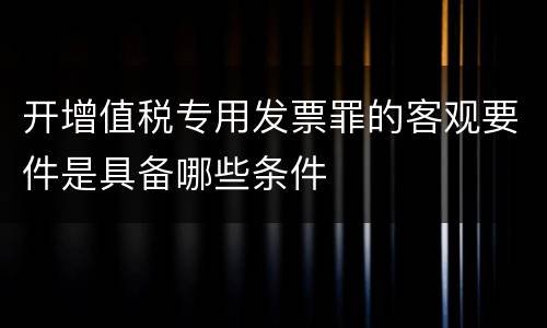 开增值税专用发票罪的客观要件是具备哪些条件
