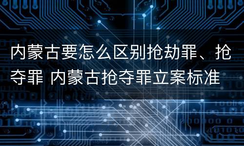 内蒙古要怎么区别抢劫罪、抢夺罪 内蒙古抢夺罪立案标准