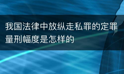 我国法律中放纵走私罪的定罪量刑幅度是怎样的