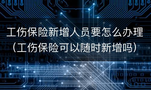 工伤保险新增人员要怎么办理（工伤保险可以随时新增吗）