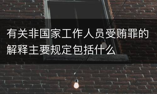 有关非国家工作人员受贿罪的解释主要规定包括什么