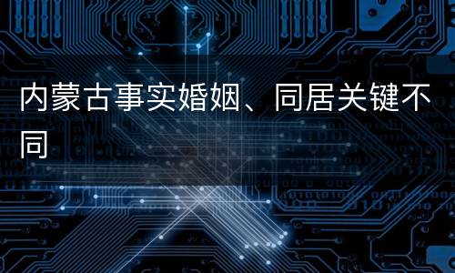 内蒙古事实婚姻、同居关键不同