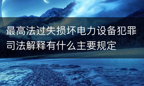 最高法过失损坏电力设备犯罪司法解释有什么主要规定