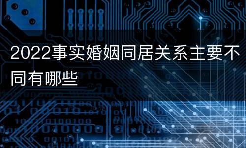 2022事实婚姻同居关系主要不同有哪些