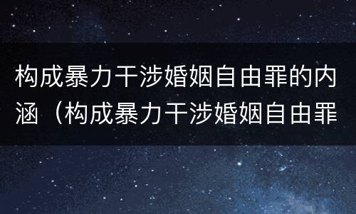 构成暴力干涉婚姻自由罪的内涵（构成暴力干涉婚姻自由罪的内涵是什么）
