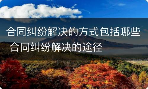 合同纠纷解决的方式包括哪些 合同纠纷解决的途径
