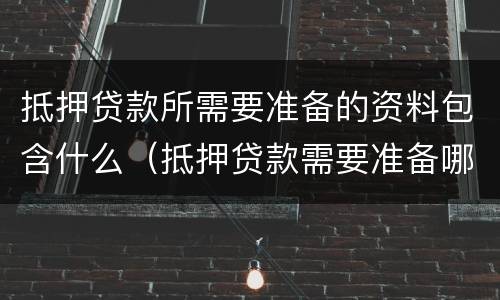抵押贷款所需要准备的资料包含什么（抵押贷款需要准备哪些资料）