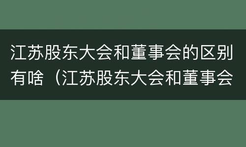 江苏股东大会和董事会的区别有啥（江苏股东大会和董事会的区别有啥联系）
