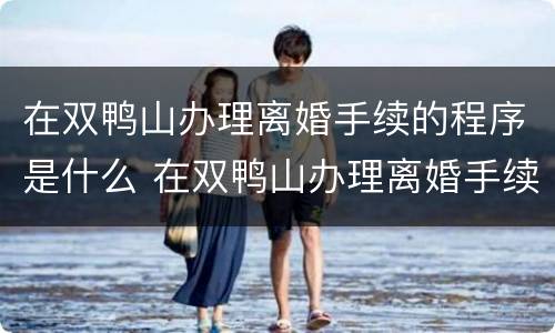 在双鸭山办理离婚手续的程序是什么 在双鸭山办理离婚手续的程序是什么呢