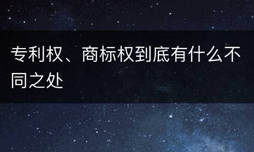 专利权、商标权到底有什么不同之处