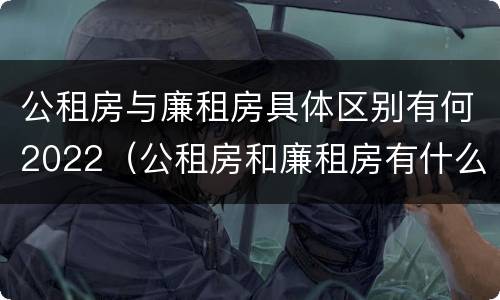 公租房与廉租房具体区别有何2022（公租房和廉租房有什么区别呢）