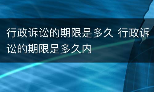 行政诉讼的期限是多久 行政诉讼的期限是多久内