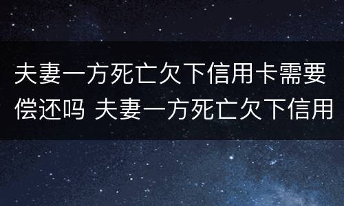 夫妻一方死亡欠下信用卡需要偿还吗 夫妻一方死亡欠下信用卡需要偿还吗知乎