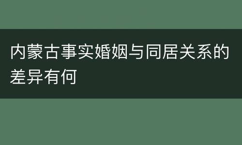 内蒙古事实婚姻与同居关系的差异有何