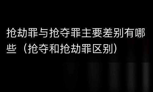 抢劫罪与抢夺罪主要差别有哪些（抢夺和抢劫罪区别）