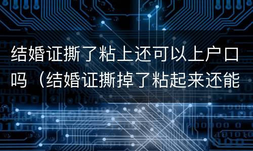 结婚证撕了粘上还可以上户口吗（结婚证撕掉了粘起来还能用吗）