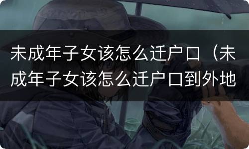 未成年子女该怎么迁户口（未成年子女该怎么迁户口到外地）