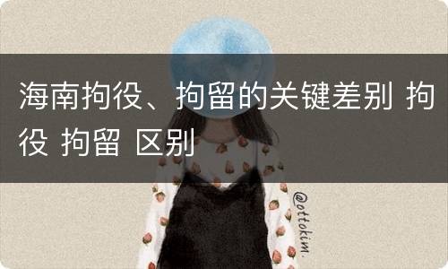 海南拘役、拘留的关键差别 拘役 拘留 区别