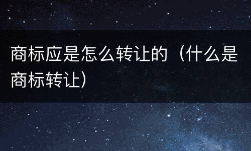 商标应是怎么转让的（什么是商标转让）