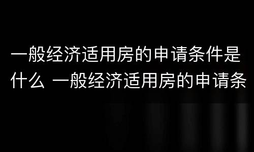 一般经济适用房的申请条件是什么 一般经济适用房的申请条件是什么呢