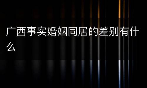 广西事实婚姻同居的差别有什么
