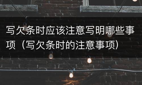 写欠条时应该注意写明哪些事项（写欠条时的注意事项）