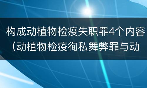 构成动植物检疫失职罪4个内容（动植物检疫徇私舞弊罪与动植物检疫失职罪的区别在于）