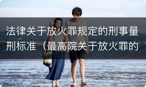 法律关于放火罪规定的刑事量刑标准（最高院关于放火罪的量刑标准）