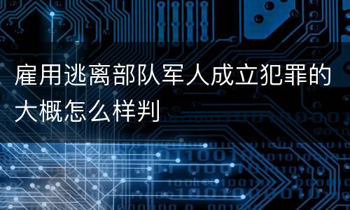 雇用逃离部队军人成立犯罪的大概怎么样判