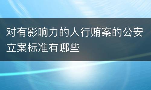 对有影响力的人行贿案的公安立案标准有哪些