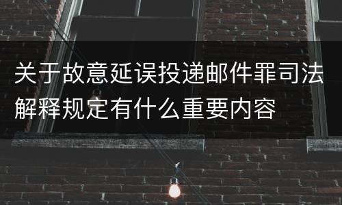 关于故意延误投递邮件罪司法解释规定有什么重要内容