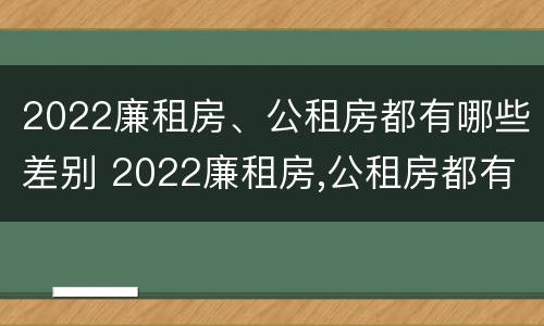2022廉租房、公租房都有哪些差别 2022廉租房,公租房都有哪些差别呢