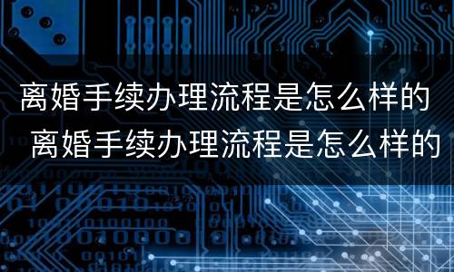 离婚手续办理流程是怎么样的 离婚手续办理流程是怎么样的呢