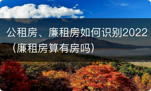 公租房、廉租房如何识别2022（廉租房算有房吗）